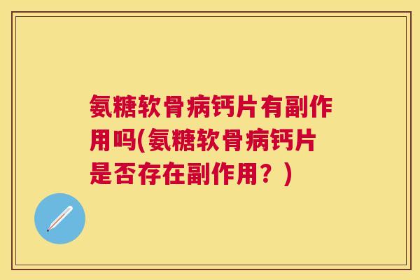 氨糖软骨病钙片有副作用吗(氨糖软骨病钙片是否存在副作用？)