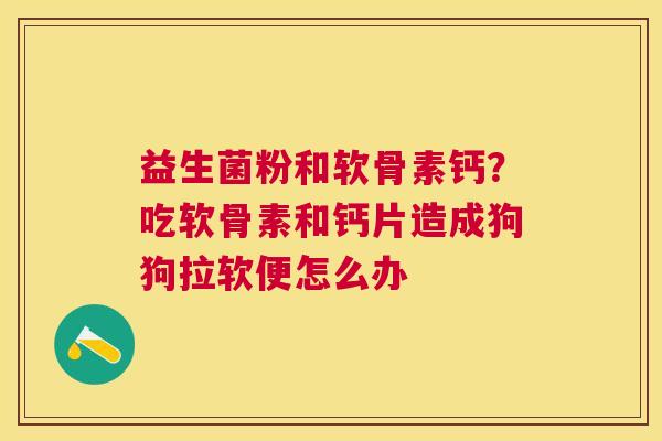 益生菌粉和软骨素钙？吃软骨素和钙片造成狗狗拉软便怎么办