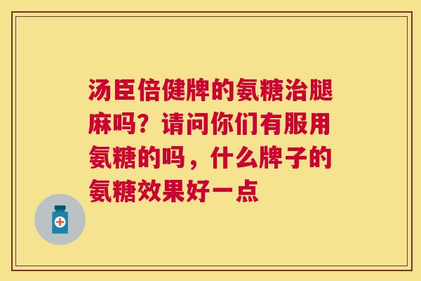 汤臣倍健牌的氨糖腿麻吗？请问你们有服用氨糖的吗，什么牌子的氨糖效果好一点