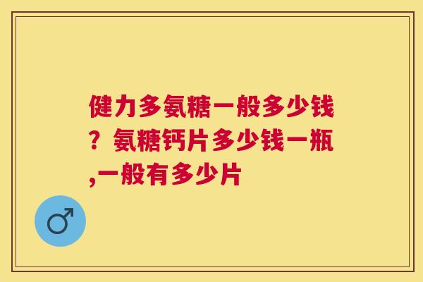 健力多氨糖一般多少钱？氨糖钙片多少钱一瓶,一般有多少片