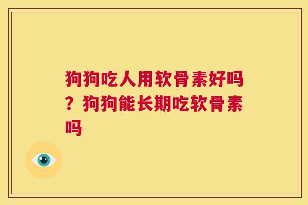 狗狗吃人用软骨素好吗？狗狗能长期吃软骨素吗