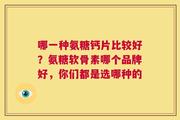 哪一种氨糖钙片比较好？氨糖软骨素哪个品牌好，你们都是选哪种的