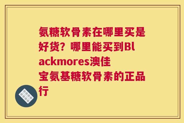 氨糖软骨素在哪里买是好货？哪里能买到Blackmores澳佳宝氨基糖软骨素的正品行