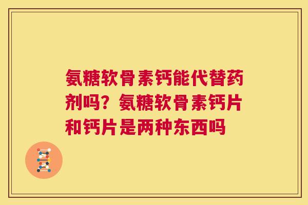 氨糖软骨素钙能代替药剂吗？氨糖软骨素钙片和钙片是两种东西吗