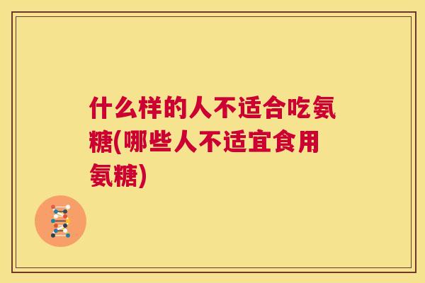 什么样的人不适合吃氨糖(哪些人不适宜食用氨糖)