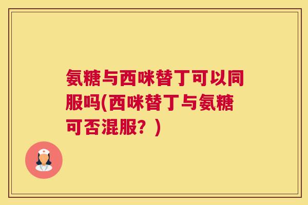 氨糖与西咪替丁可以同服吗(西咪替丁与氨糖可否混服？)