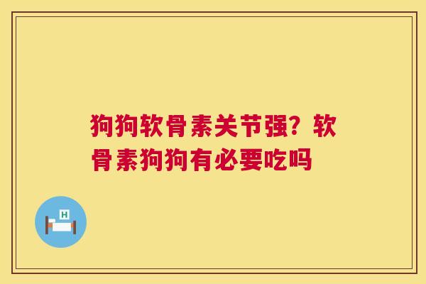 狗狗软骨素关节强？软骨素狗狗有必要吃吗