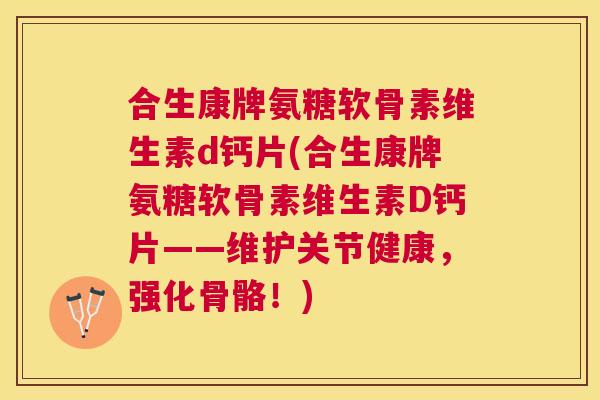 合生康牌氨糖软骨素维生素d钙片(合生康牌氨糖软骨素维生素D钙片——维护关节健康，强化骨骼！)
