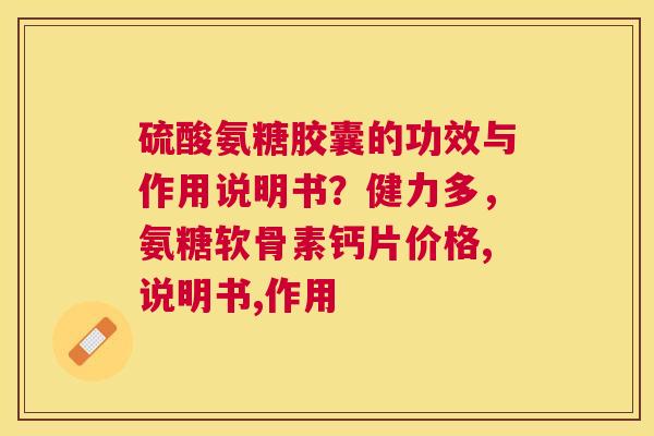 硫酸氨糖胶囊的功效与作用说明书？健力多，氨糖软骨素钙片价格,说明书,作用
