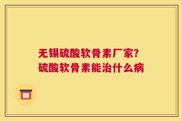 无锡硫酸软骨素厂家？硫酸软骨素能什么