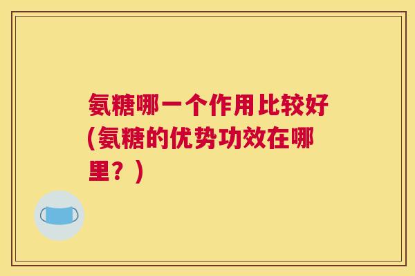 氨糖哪一个作用比较好(氨糖的优势功效在哪里？)