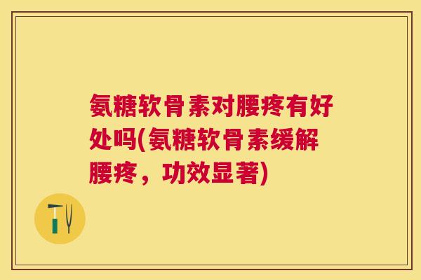 氨糖软骨素对腰疼有好处吗(氨糖软骨素缓解腰疼，功效显著)
