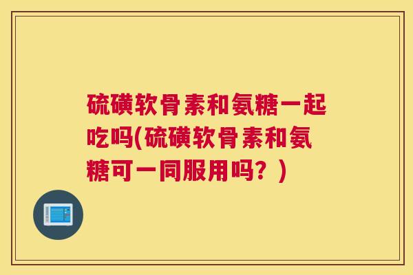 硫磺软骨素和氨糖一起吃吗(硫磺软骨素和氨糖可一同服用吗？)