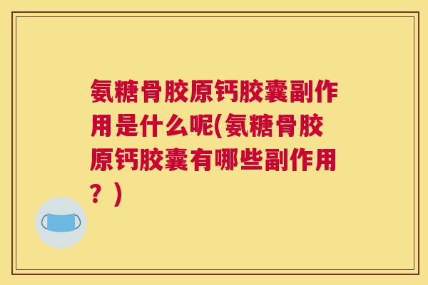 氨糖骨胶原钙胶囊副作用是什么呢(氨糖骨胶原钙胶囊有哪些副作用？)