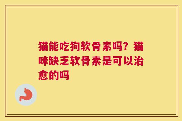 猫能吃狗软骨素吗?猫咪缺乏软骨素是可以治愈的吗
