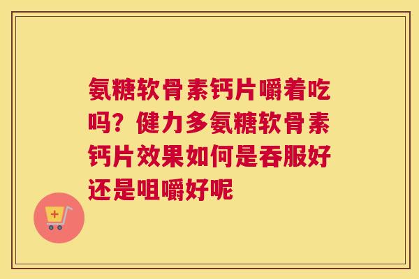 氨糖软骨素钙片嚼着吃吗？健力多氨糖软骨素钙片效果如何是吞服好还是咀嚼好呢
