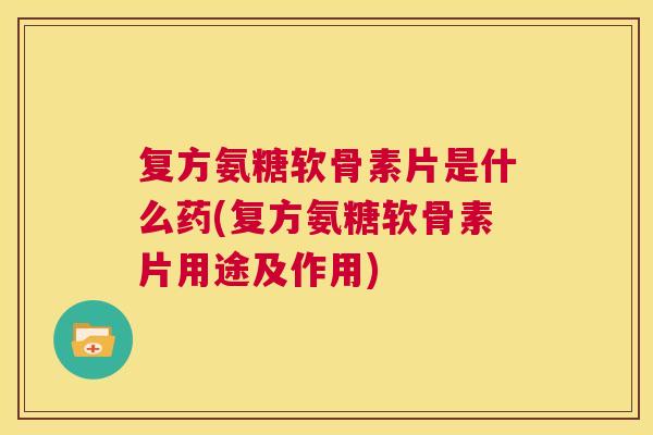 复方氨糖软骨素片是什么药(复方氨糖软骨素片用途及作用)