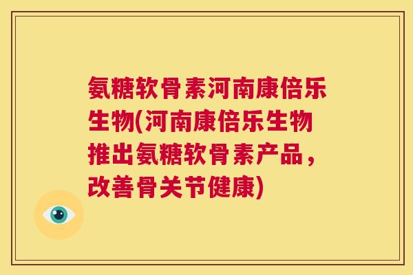 氨糖软骨素河南康倍乐生物(河南康倍乐生物推出氨糖软骨素产品，改善骨关节健康)