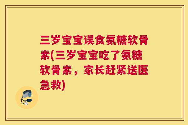 三岁宝宝误食氨糖软骨素(三岁宝宝吃了氨糖软骨素，家长赶紧送医急救)