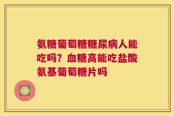 氨糖葡萄糖人能吃吗？高能吃盐酸氨基葡萄糖片吗