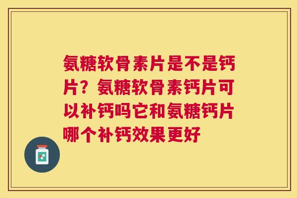 氨糖软骨素片是不是钙片？氨糖软骨素钙片可以补钙吗它和氨糖钙片哪个补钙效果更好