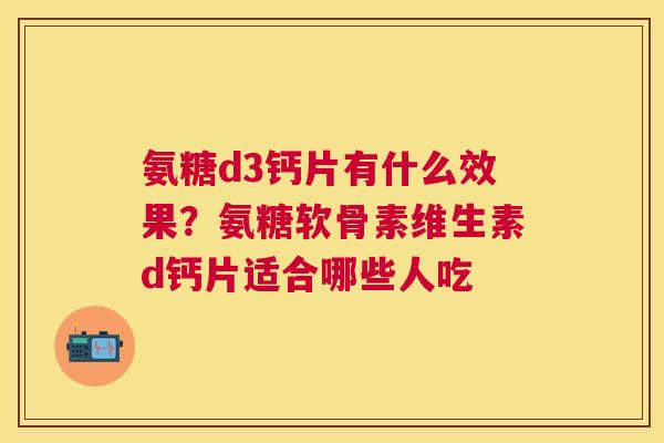 氨糖d3钙片有什么效果？氨糖软骨素维生素d钙片适合哪些人吃