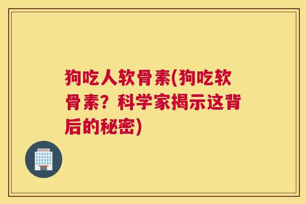 狗吃人软骨素(狗吃软骨素？科学家揭示这背后的秘密)