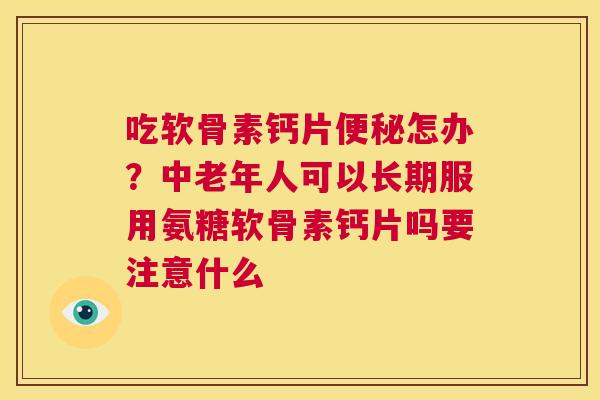 吃软骨素钙片便秘怎办？中老年人可以长期服用氨糖软骨素钙片吗要注意什么