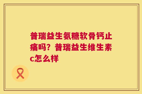 普瑞益生氨糖软骨钙止痛吗？普瑞益生维生素c怎么样