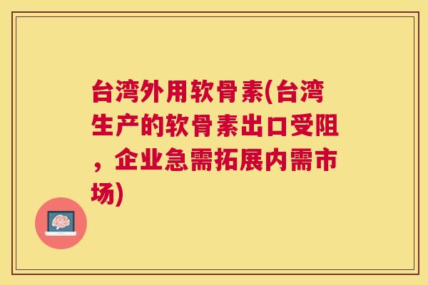 台湾外用软骨素(台湾生产的软骨素出口受阻，企业急需拓展内需市场)