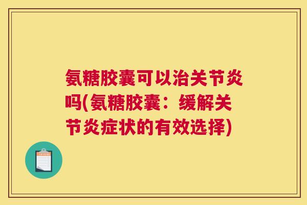 氨糖胶囊可以治关节炎吗(氨糖胶囊：缓解关节炎症状的有效选择)
