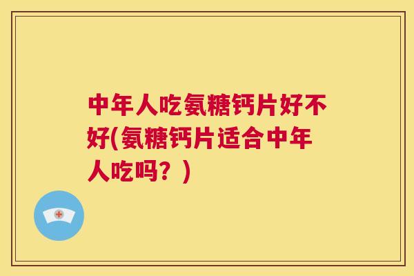 中年人吃氨糖钙片好不好(氨糖钙片适合中年人吃吗？)
