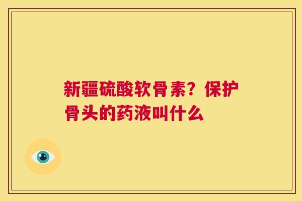新疆硫酸软骨素？保护骨头的药液叫什么