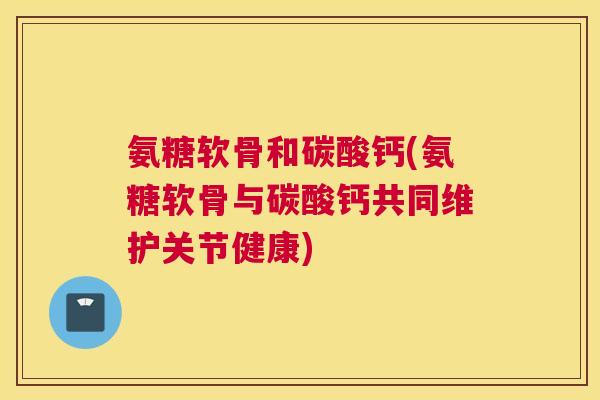 氨糖软骨和碳酸钙(氨糖软骨与碳酸钙共同维护关节健康)