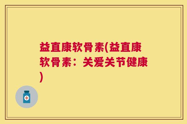 益直康软骨素(益直康软骨素:关爱关节健康) 益直康软骨素(益直康软骨素:关爱关节健康)