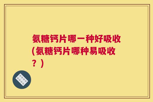 氨糖钙片哪一种好吸收(氨糖钙片哪种易吸收?) 氨糖钙片哪一种好吸收(氨糖钙片哪种易吸收?)
