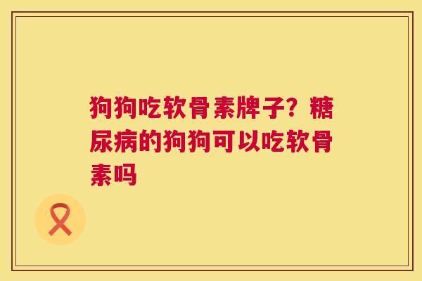 狗狗吃软骨素牌子?糖尿病的狗狗可以吃软骨素吗