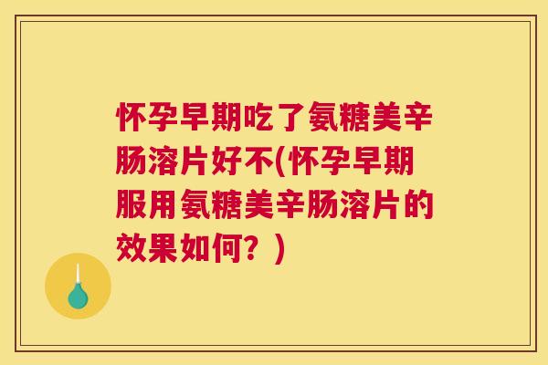 怀孕早期吃了氨糖美辛肠溶片好不(怀孕早期服用氨糖美辛肠溶片的效果如何？)