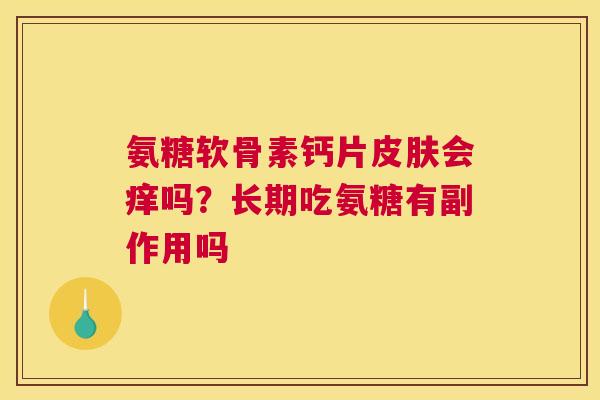 氨糖软骨素钙片皮肤会痒吗？长期吃氨糖有副作用吗