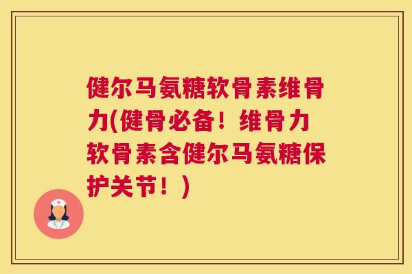 健尔马氨糖软骨素维骨力(健骨必备！维骨力软骨素含健尔马氨糖保护关节！)