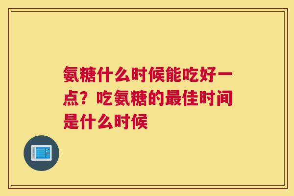 氨糖什么时候能吃好一点？吃氨糖的最佳时间是什么时候