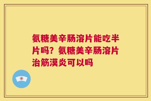 氨糖美辛肠溶片能吃半片吗？氨糖美辛肠溶片治筋漠炎可以吗