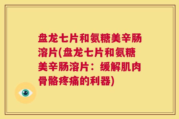盘龙七片和氨糖美辛肠溶片(盘龙七片和氨糖美辛肠溶片：缓解肌肉骨骼疼痛的利器)