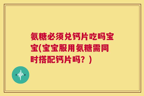 氨糖必须兑钙片吃吗宝宝(宝宝服用氨糖需同时搭配钙片吗？)