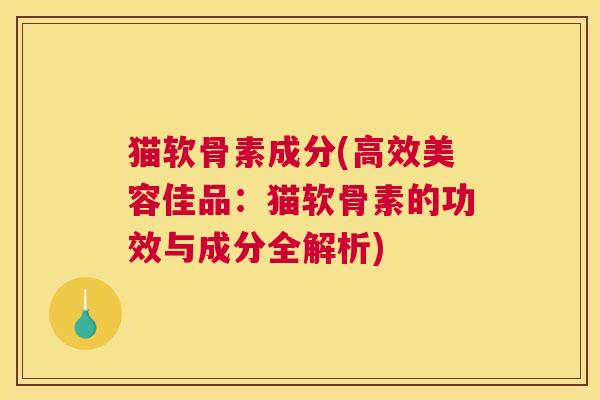 猫软骨素成分(高效美容佳品：猫软骨素的功效与成分全解析)