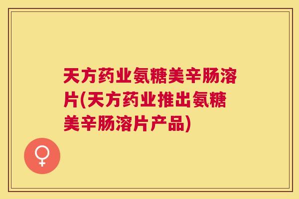 天方药业氨糖美辛肠溶片(天方药业推出氨糖美辛肠溶片产品)