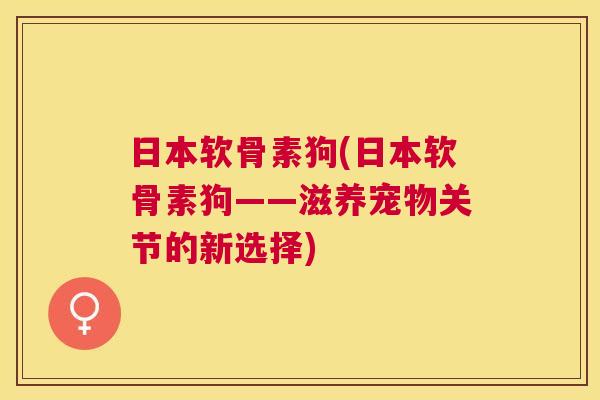 日本软骨素狗(日本软骨素狗——滋养宠物关节的新选择)