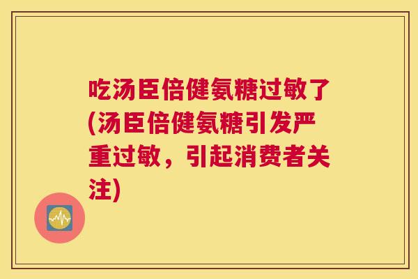 吃汤臣倍健氨糖过敏了(汤臣倍健氨糖引发严重过敏，引起消费者关注)