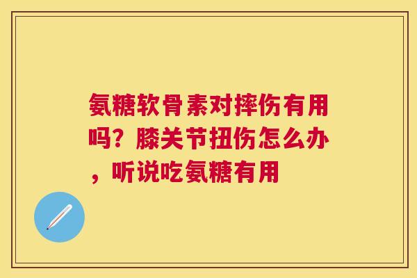 氨糖软骨素对摔伤有用吗？膝关节扭伤怎么办，听说吃氨糖有用