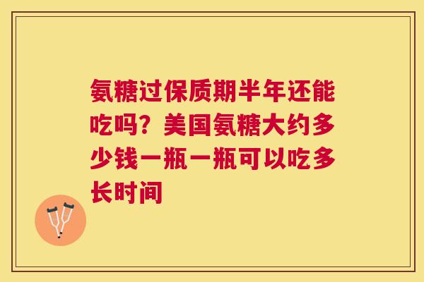 氨糖过保质期半年还能吃吗？美国氨糖大约多少钱一瓶一瓶可以吃多长时间